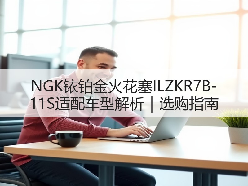 NGK铱铂金火花塞ILZKR7B-11S适配车型解析|选购指南 NGK铱铂金火花塞ILZKR7B-11S适配车型解析|选购指南