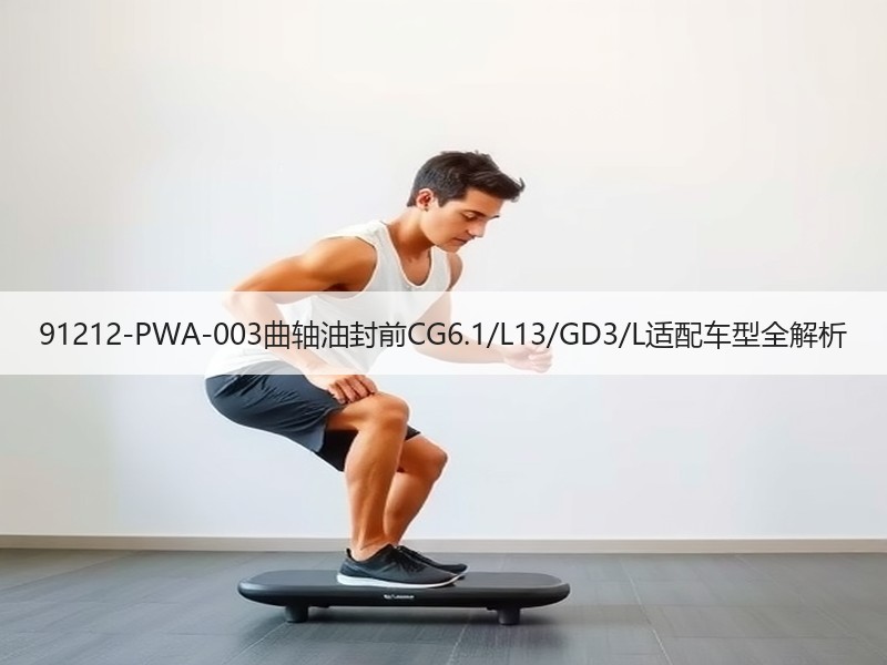 91212-PWA-003曲轴油封前CG6.1/L13/GD3/L适配车型全解析 91212-PWA-003曲轴油封前CG6.1/L13/GD3/L适配车型全解析