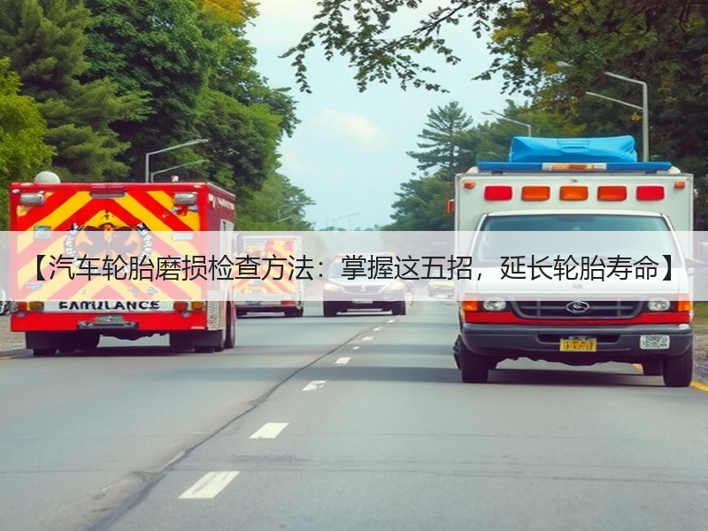 【汽车轮胎磨损检查方法:掌握这五招,延长轮胎寿命】 【汽车轮胎磨损检查方法:掌握这五招,延长轮胎寿命】