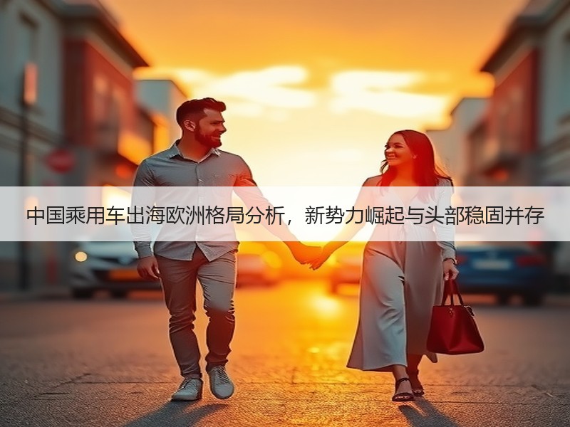 中国乘用车出海欧洲格局分析,新势力崛起与头部稳固并存 中国乘用车出海欧洲格局分析,新势力崛起与头部稳固并存