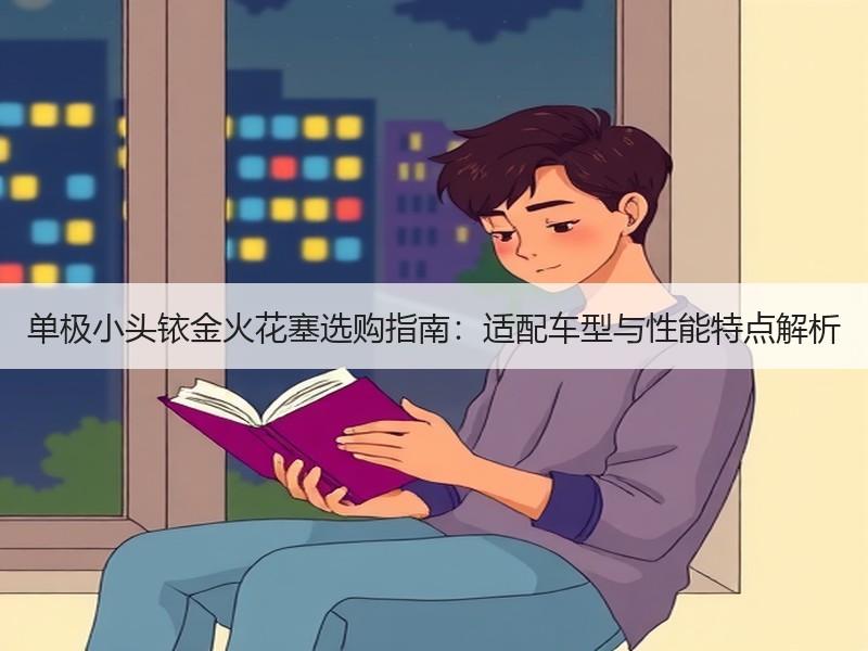单极小头铱金火花塞选购指南:适配车型与性能特点解析 单极小头铱金火花塞选购指南:适配车型与性能特点解析