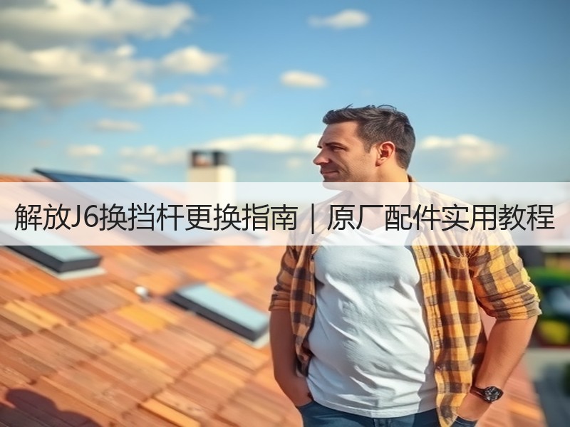 解放J6换挡杆更换指南|原厂配件实用教程 解放J6换挡杆更换指南|原厂配件实用教程