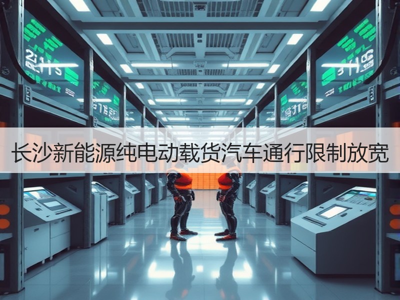 长沙新能源纯电动载货汽车通行限制放宽 长沙新能源纯电动载货汽车通行限制放宽