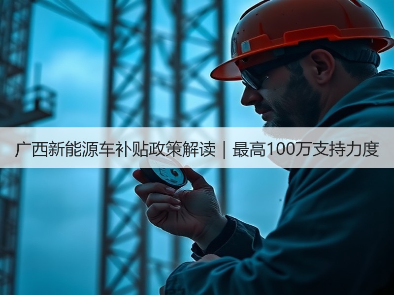 广西新能源车补贴政策解读|最高100万支持力度 广西新能源车补贴政策解读|最高100万支持力度