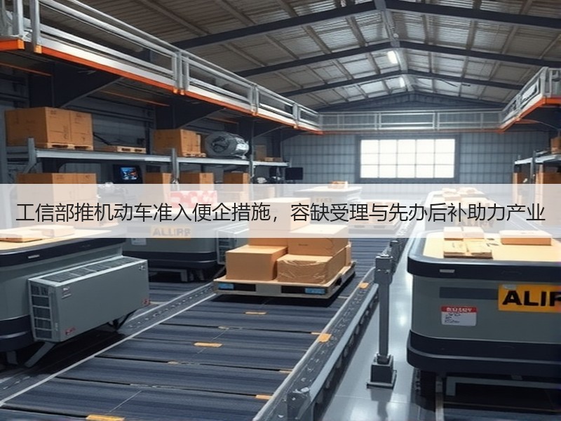 工信部推机动车准入便企措施,容缺受理与先办后补助力产业 工信部推机动车准入便企措施,容缺受理与先办后补助力产业