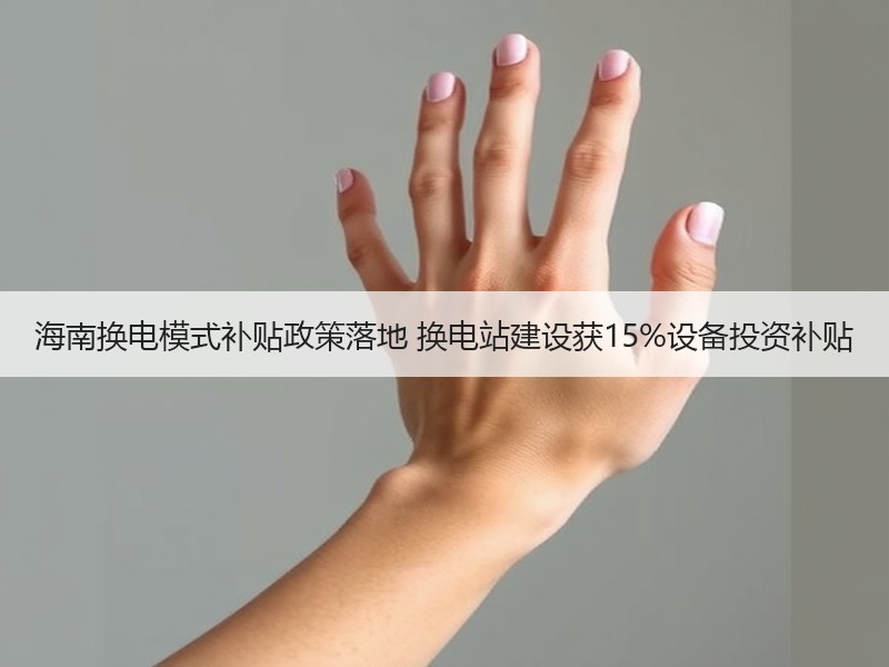 海南换电模式补贴政策落地 换电站建设获15%设备投资补贴 海南换电模式补贴政策落地 换电站建设获15%设备投资补贴