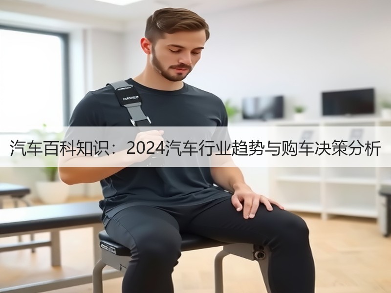 汽车百科知识:2024汽车行业趋势与购车决策分析 汽车百科知识:2024汽车行业趋势与购车决策分析
