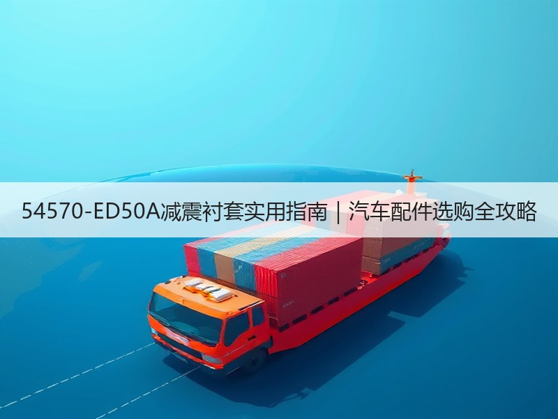 54570-ED50A减震衬套实用指南|汽车配件选购全攻略 54570-ED50A减震衬套实用指南|汽车配件选购全攻略