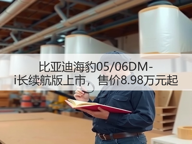 比亚迪海豹05/06DM-i长续航版上市,售价8.98万元起 比亚迪海豹05/06DM-i长续航版上市,售价8.98万元起