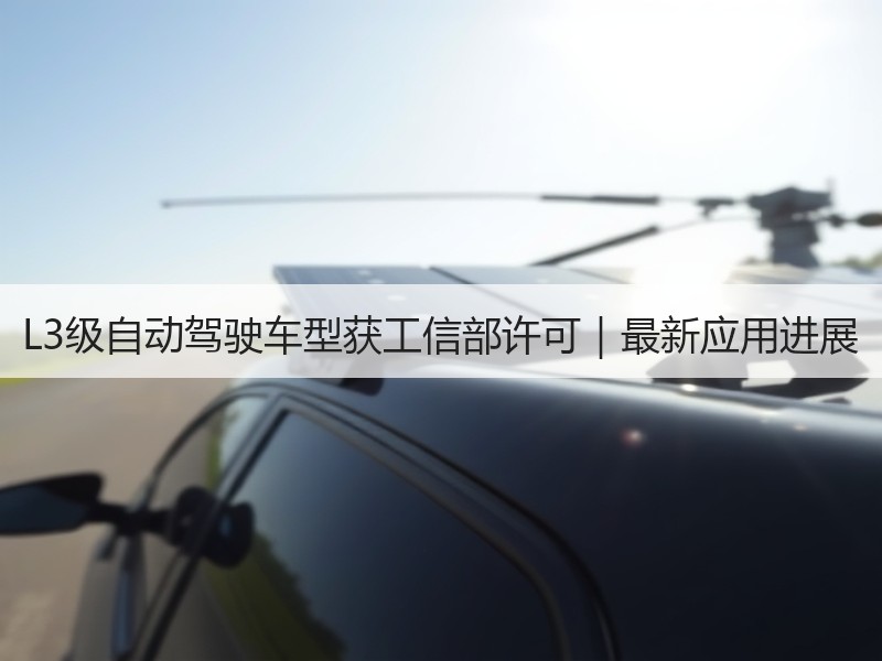 L3级自动驾驶车型获工信部许可|最新应用进展 L3级自动驾驶车型获工信部许可|最新应用进展