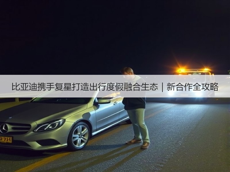 比亚迪携手复星打造出行度假融合生态｜新合作全攻略