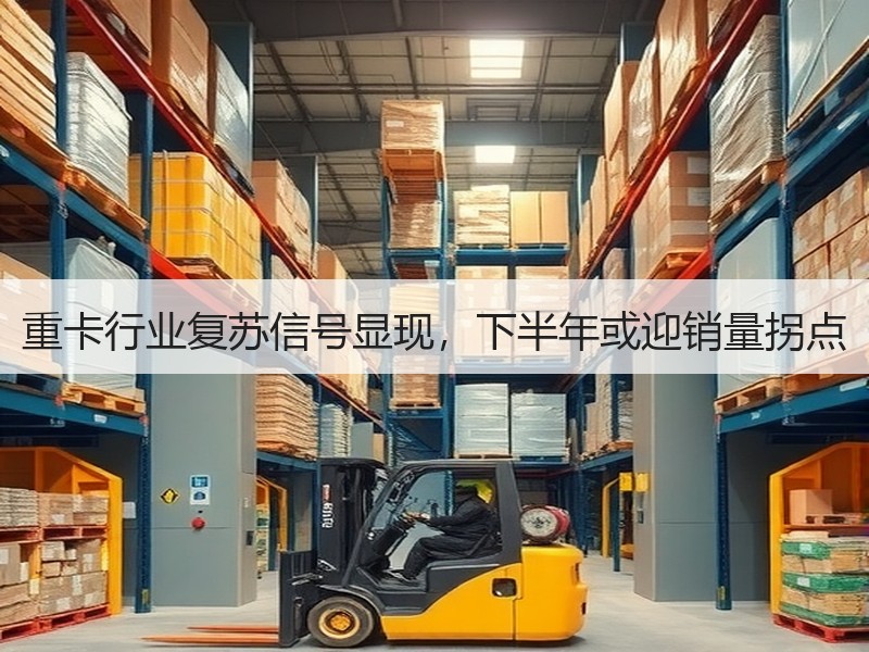 重卡行业复苏信号显现,下半年或迎销量拐点 重卡行业复苏信号显现,下半年或迎销量拐点