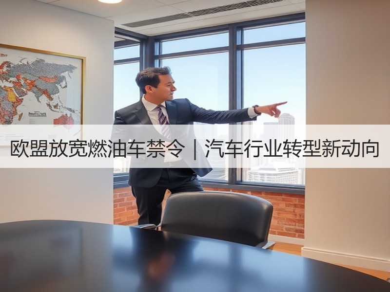 欧盟放宽燃油车禁令|汽车行业转型新动向 欧盟放宽燃油车禁令|汽车行业转型新动向