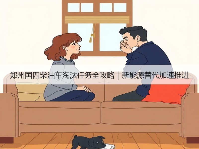 郑州国四柴油车淘汰任务全攻略|新能源替代加速推进 郑州国四柴油车淘汰任务全攻略|新能源替代加速推进