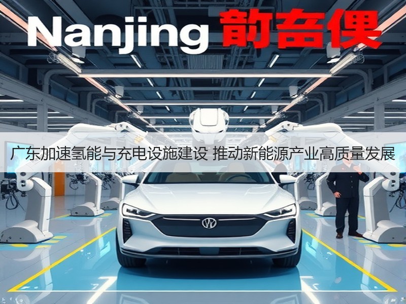 广东加速氢能与充电设施建设 推动新能源产业高质量发展 广东加速氢能与充电设施建设 推动新能源产业高质量发展