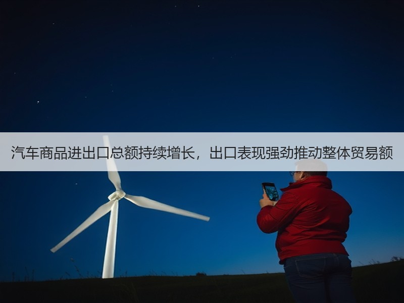 汽车商品进出口总额持续增长,出口表现强劲推动整体贸易额 汽车商品进出口总额持续增长,出口表现强劲推动整体贸易额