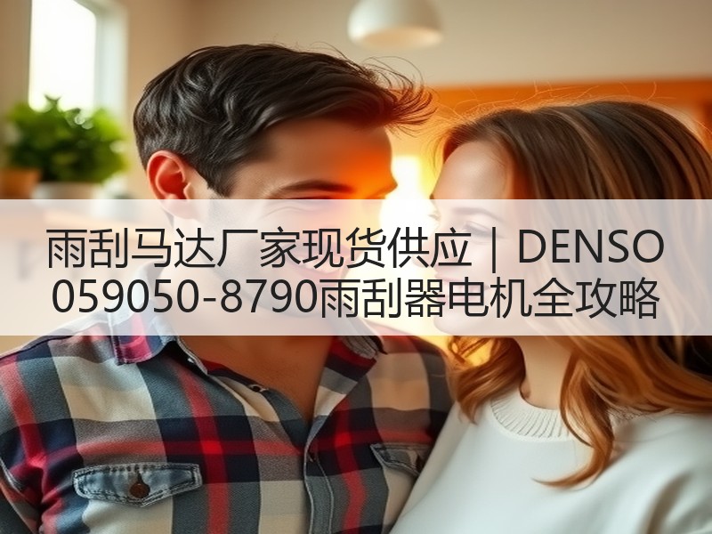 雨刮马达厂家现货供应｜DENSO 059050-8790雨刮器电机全攻略