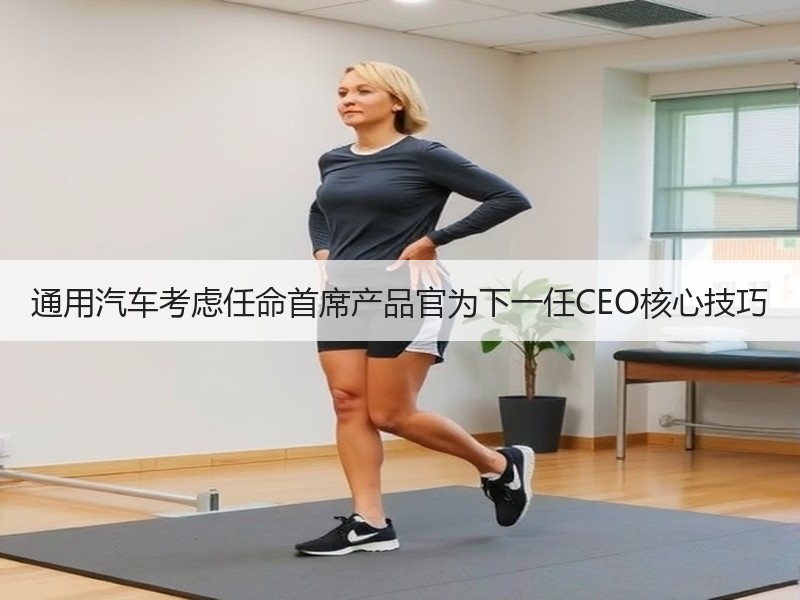 通用汽车考虑任命首席产品官为下一任CEO核心技巧 通用汽车考虑任命首席产品官为下一任CEO核心技巧