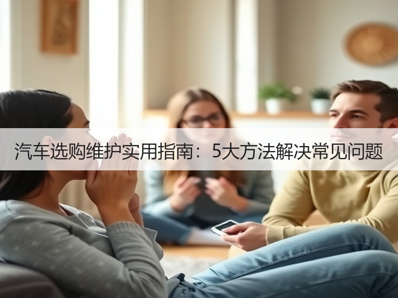汽车选购维护实用指南：5大方法解决常见问题