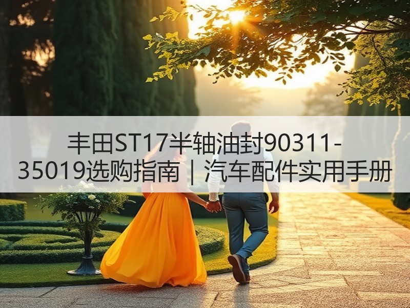 丰田ST17半轴油封90311-35019选购指南｜汽车配件实用手册