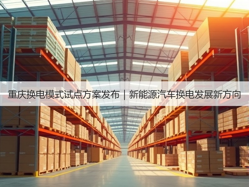 重庆换电模式试点方案发布|新能源汽车换电发展新方向 重庆换电模式试点方案发布|新能源汽车换电发展新方向