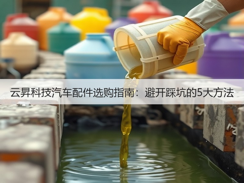 云昇科技汽车配件选购指南:避开踩坑的5大方法 云昇科技汽车配件选购指南:避开踩坑的5大方法