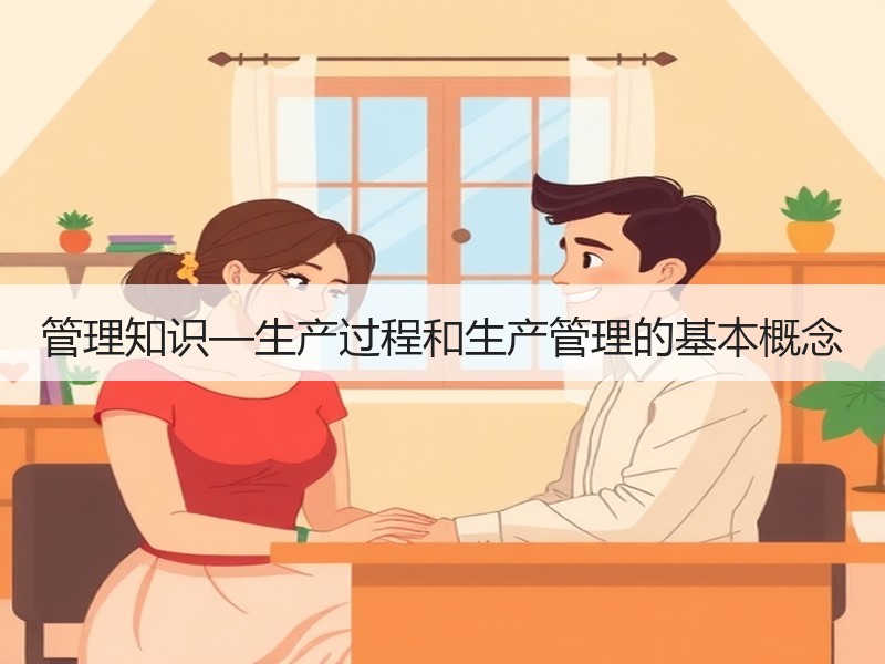 管理知识—生产过程和生产管理的基本概念 管理知识—生产过程和生产管理的基本概念