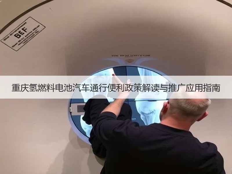 重庆氢燃料电池汽车通行便利政策解读与推广应用指南 重庆氢燃料电池汽车通行便利政策解读与推广应用指南