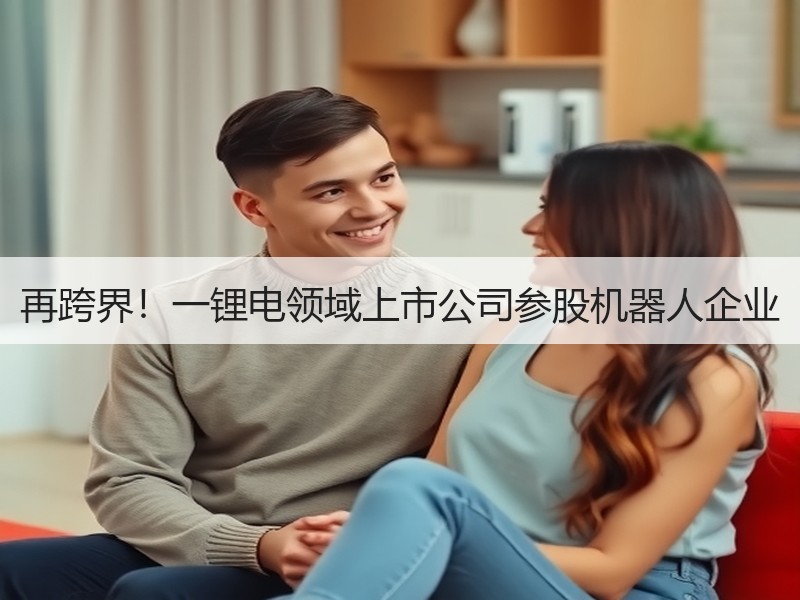 再跨界！一锂电领域上市公司参股机器人企业
