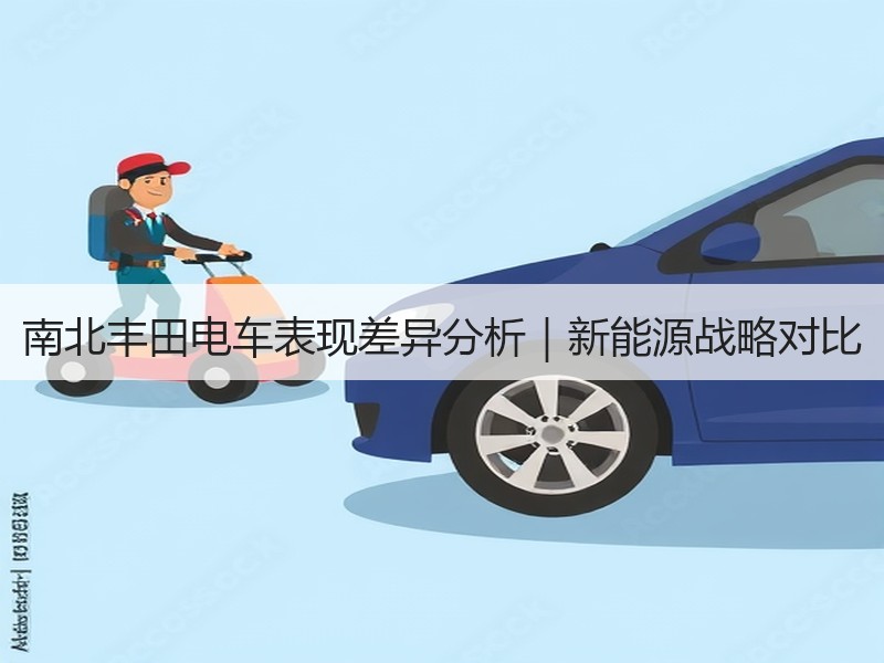 南北丰田电车表现差异分析|新能源战略对比 南北丰田电车表现差异分析|新能源战略对比