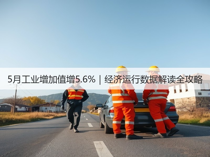 5月工业增加值增5.6%|经济运行数据解读全攻略 5月工业增加值增5.6%|经济运行数据解读全攻略