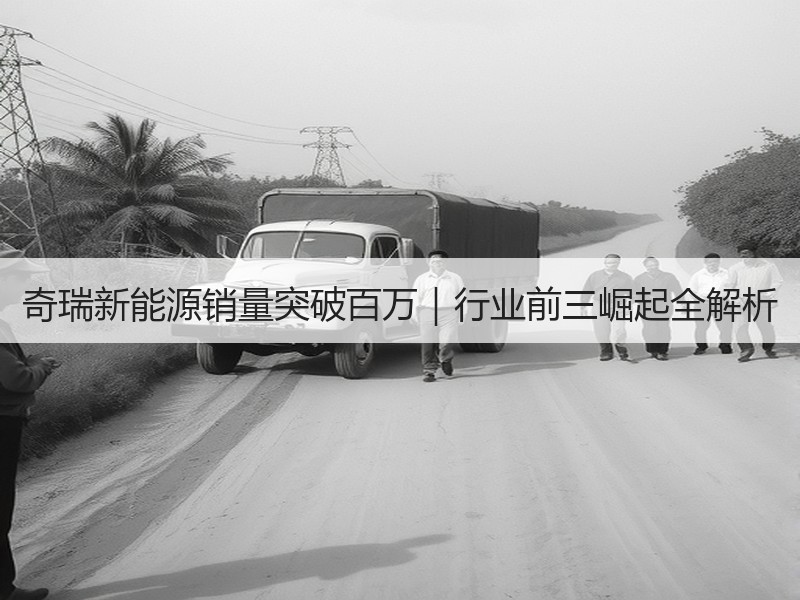 奇瑞新能源销量突破百万|行业前三崛起全解析 奇瑞新能源销量突破百万|行业前三崛起全解析