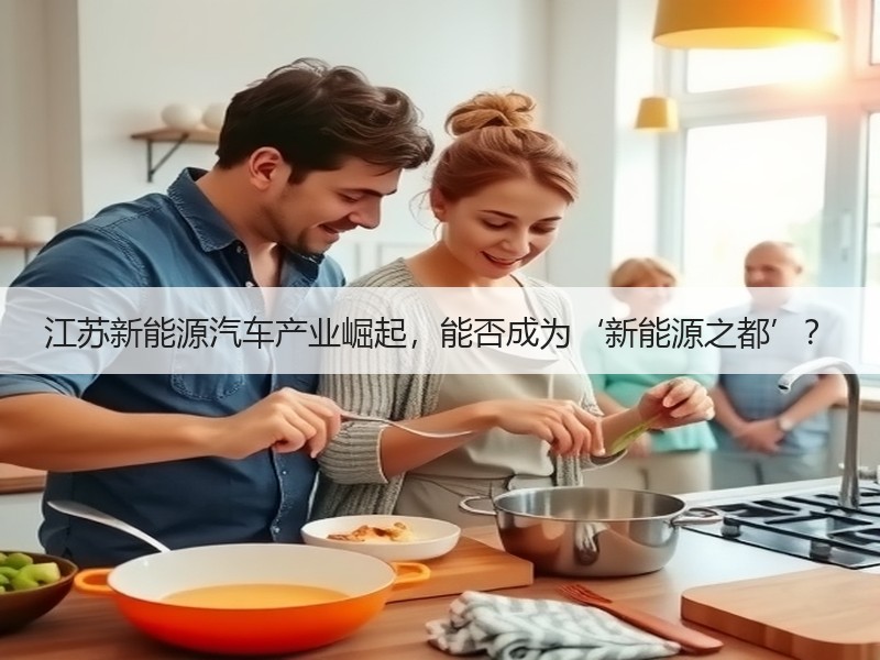 江苏新能源汽车产业崛起,能否成为‘新能源之都’? 江苏新能源汽车产业崛起,能否成为‘新能源之都’?