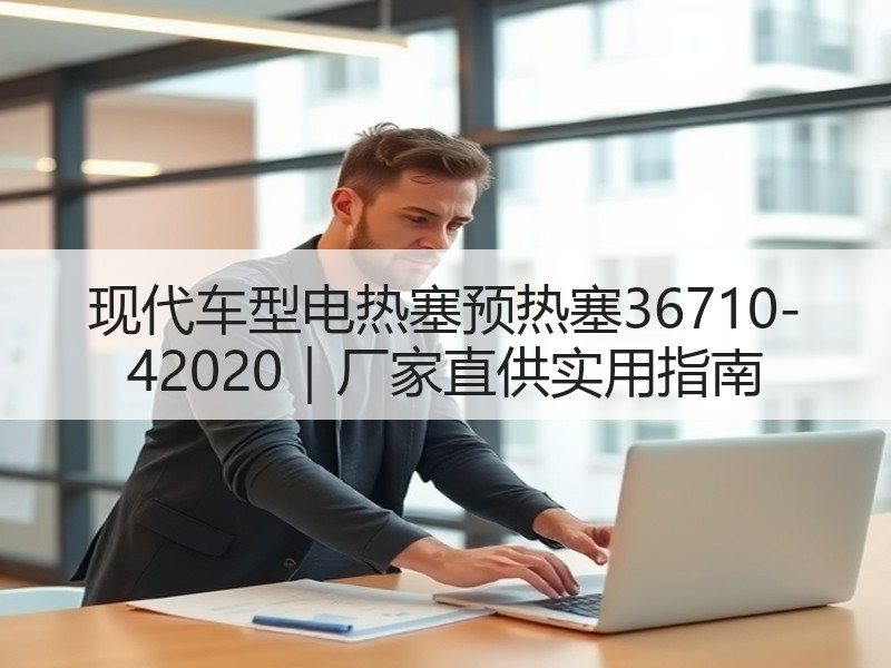 现代车型电热塞预热塞36710-42020｜厂家直供实用指南