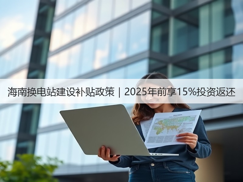海南换电站建设补贴政策|2025年前享15%投资返还 海南换电站建设补贴政策|2025年前享15%投资返还