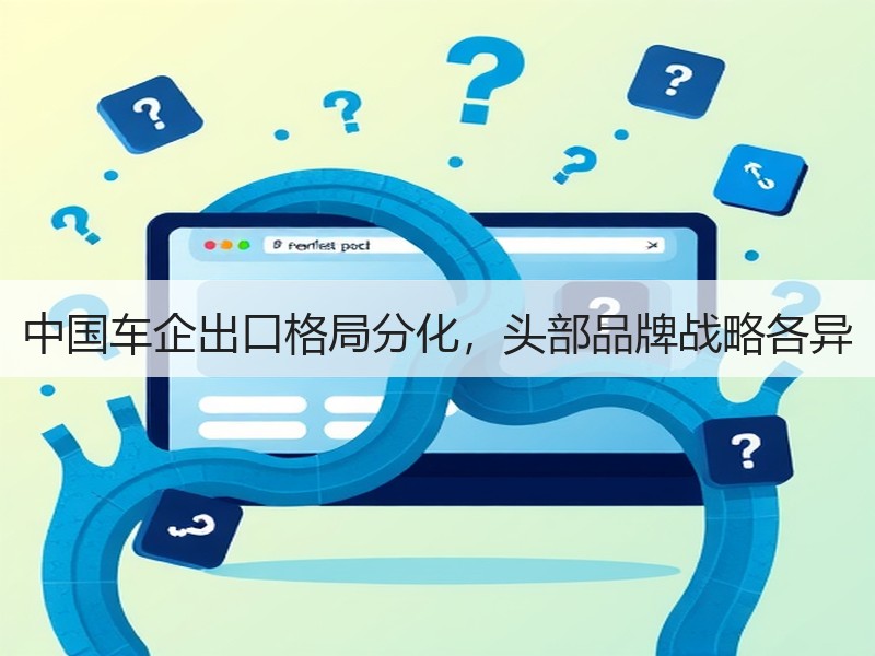 中国车企出口格局分化,头部品牌战略各异 中国车企出口格局分化,头部品牌战略各异