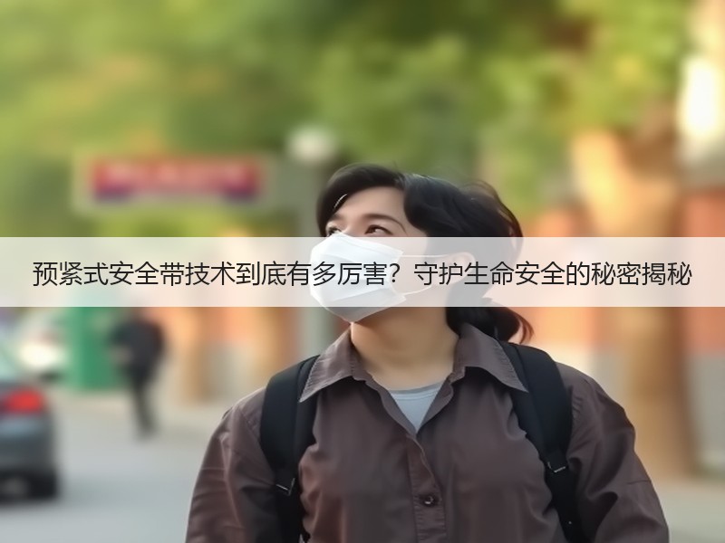 预紧式安全带技术到底有多厉害？守护生命安全的秘密揭秘