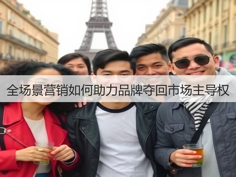 全场景营销如何助力品牌夺回市场主导权 全场景营销如何助力品牌夺回市场主导权