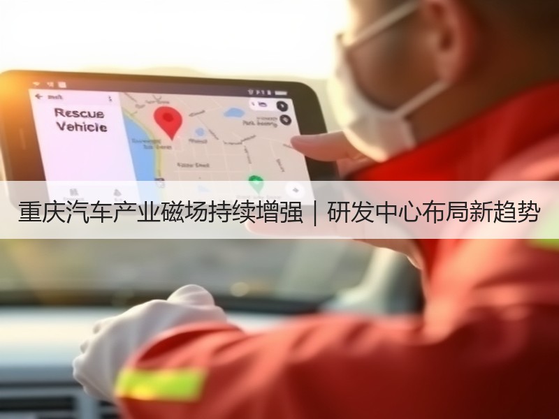 重庆汽车产业磁场持续增强|研发中心布局新趋势 重庆汽车产业磁场持续增强|研发中心布局新趋势