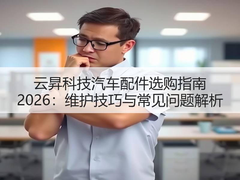 云昇科技汽车配件选购指南 2026：维护技巧与常见问题解析