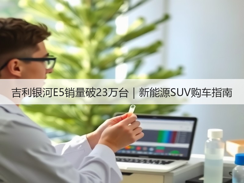 吉利银河E5销量破23万台|新能源SUV购车指南 吉利银河E5销量破23万台|新能源SUV购车指南
