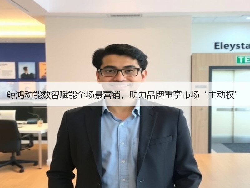鲸鸿动能数智赋能全场景营销，助力品牌重掌市场“主动权”