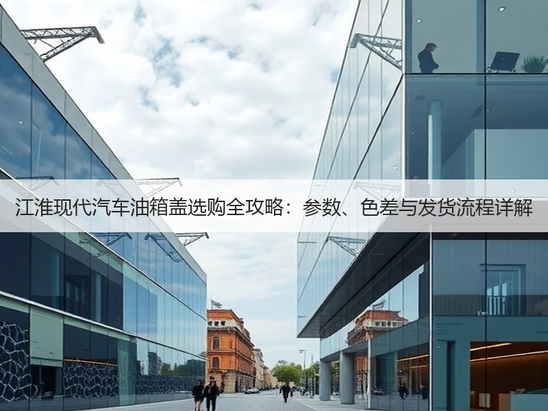 江淮现代汽车油箱盖选购全攻略:参数、色差与发货流程详解 江淮现代汽车油箱盖选购全攻略:参数、色差与发货流程详解