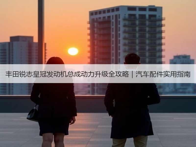 丰田锐志皇冠发动机总成动力升级全攻略|汽车配件实用指南 丰田锐志皇冠发动机总成动力升级全攻略|汽车配件实用指南